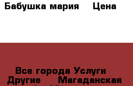 Бабушка мария  › Цена ­ 500 - Все города Услуги » Другие   . Магаданская обл.,Магадан г.